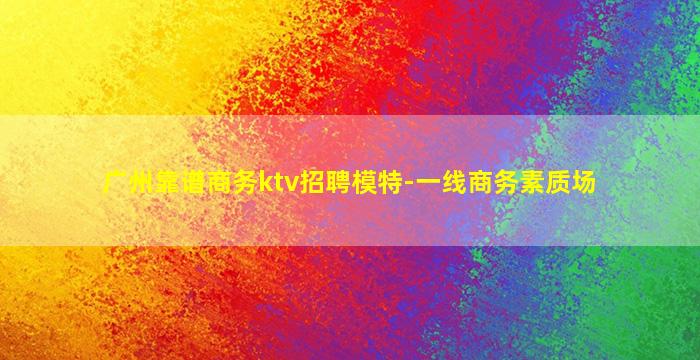 广州靠谱商务ktv招聘模特-一线商务素质场