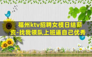 福州ktv招聘女模日结薪资-找我领队上班逼自己优秀